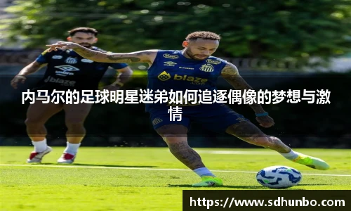 内马尔的足球明星迷弟如何追逐偶像的梦想与激情