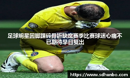 足球明星因脚踝碎骨折缺席赛季比赛球迷心痛不已期待早日复出